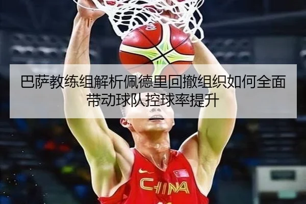 巴萨教练组解析佩德里回撤组织如何全面带动球队控球率提升