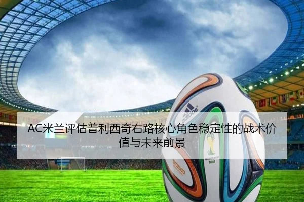 AC米兰评估普利西奇右路核心角色稳定性的战术价值与未来前景