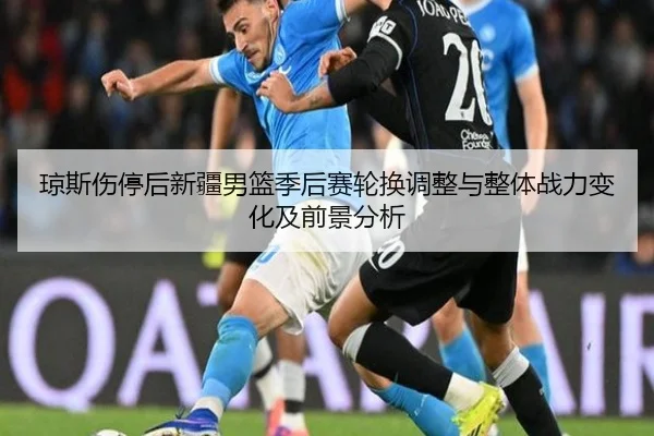 琼斯伤停后新疆男篮季后赛轮换调整与整体战力变化及前景分析