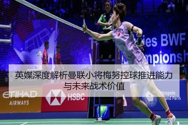 英媒深度解析曼联小将梅努控球推进能力与未来战术价值