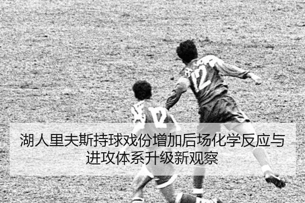湖人里夫斯持球戏份增加后场化学反应与进攻体系升级新观察