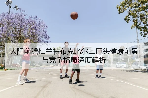 太阳前瞻杜兰特布克比尔三巨头健康前景与竞争格局深度解析