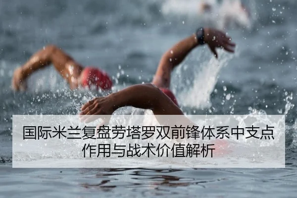 国际米兰复盘劳塔罗双前锋体系中支点作用与战术价值解析