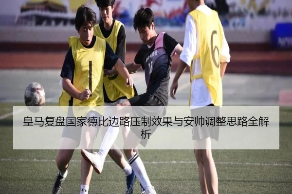 皇马复盘国家德比边路压制效果与安帅调整思路全解析