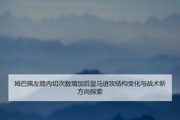 姆巴佩左路内切次数增加后皇马进攻结构变化与战术新方向探索