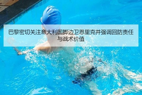 巴黎密切关注意大利国脚边卫恩里克并强调回防责任与战术价值