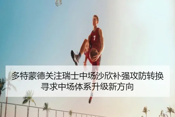 多特蒙德关注瑞士中场沙欣补强攻防转换寻求中场体系升级新方向